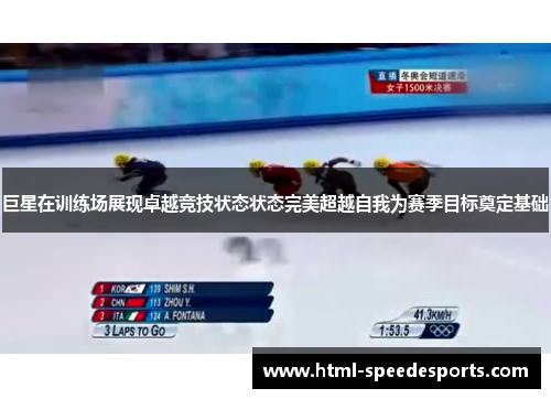 巨星在训练场展现卓越竞技状态状态完美超越自我为赛季目标奠定基础