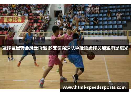 篮球巨星转会风云再起 多支豪强球队争抢顶级球员加盟消息曝光