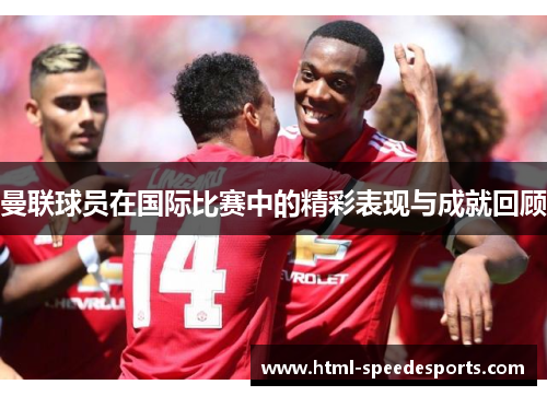 曼联球员在国际比赛中的精彩表现与成就回顾