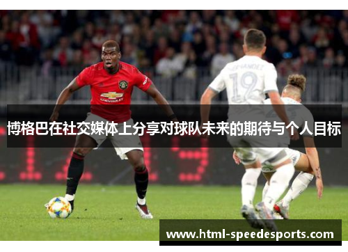 博格巴在社交媒体上分享对球队未来的期待与个人目标