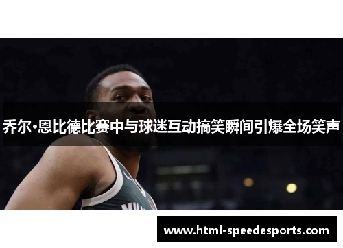 乔尔·恩比德比赛中与球迷互动搞笑瞬间引爆全场笑声