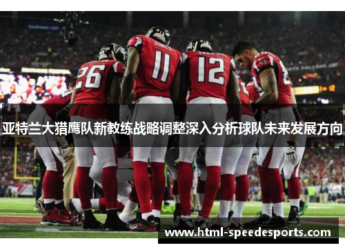 亚特兰大猎鹰队新教练战略调整深入分析球队未来发展方向