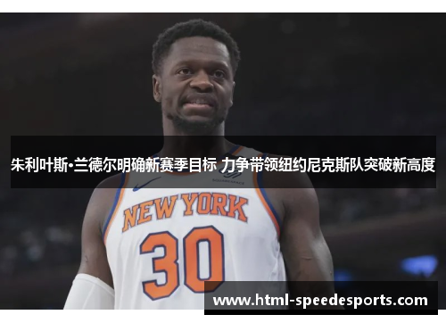朱利叶斯·兰德尔明确新赛季目标 力争带领纽约尼克斯队突破新高度