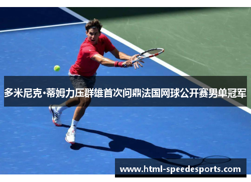 多米尼克·蒂姆力压群雄首次问鼎法国网球公开赛男单冠军