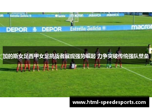 加的斯女足西甲女足挑战者展现强势崛起 力争突破传统强队壁垒