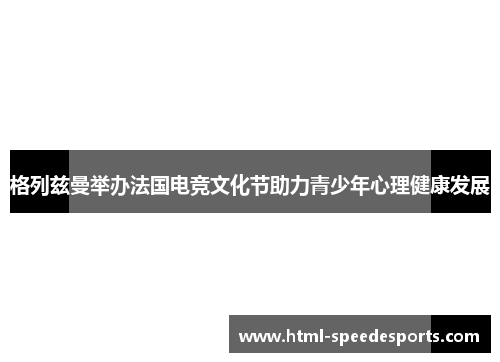 格列兹曼举办法国电竞文化节助力青少年心理健康发展