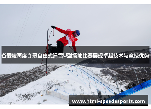 谷爱凌再度夺冠自由式滑雪U型场地比赛展现卓越技术与竞技优势