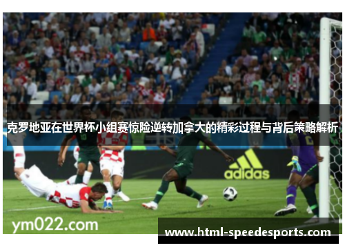 克罗地亚在世界杯小组赛惊险逆转加拿大的精彩过程与背后策略解析