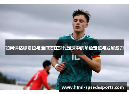 如何评估穆夏拉与维尔茨在现代足球中的角色定位与发展潜力