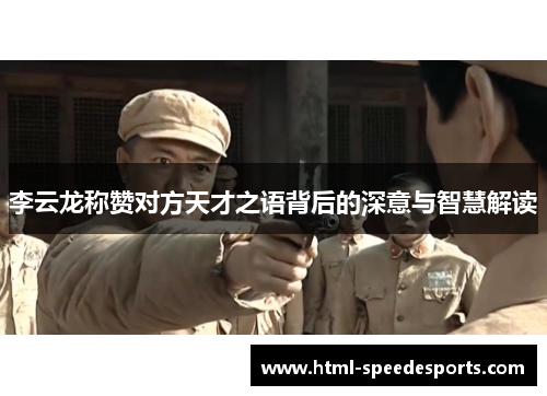 李云龙称赞对方天才之语背后的深意与智慧解读