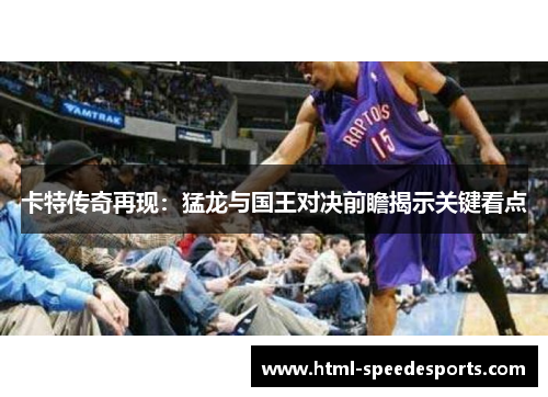 卡特传奇再现：猛龙与国王对决前瞻揭示关键看点