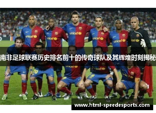 南非足球联赛历史排名前十的传奇球队及其辉煌时刻揭秘