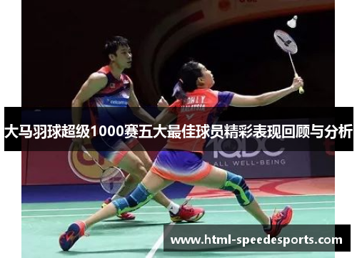 大马羽球超级1000赛五大最佳球员精彩表现回顾与分析