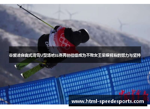谷爱凌自由式滑雪U型场地比赛再创佳绩成为不败女王荣耀背后的努力与坚持