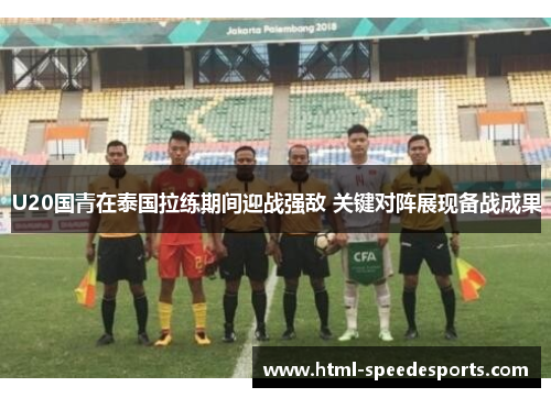 U20国青在泰国拉练期间迎战强敌 关键对阵展现备战成果