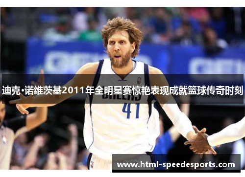 迪克·诺维茨基2011年全明星赛惊艳表现成就篮球传奇时刻