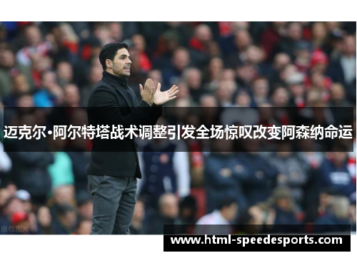 迈克尔·阿尔特塔战术调整引发全场惊叹改变阿森纳命运