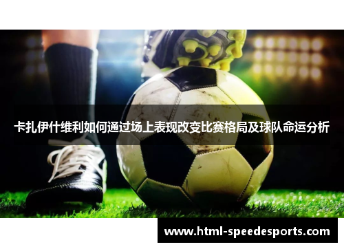 卡扎伊什维利如何通过场上表现改变比赛格局及球队命运分析