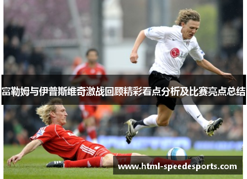 富勒姆与伊普斯维奇激战回顾精彩看点分析及比赛亮点总结