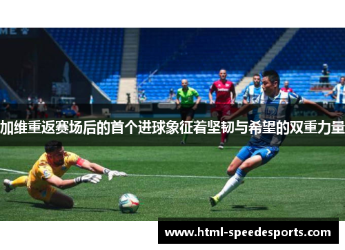 加维重返赛场后的首个进球象征着坚韧与希望的双重力量