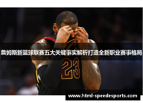 詹姆斯新篮球联赛五大关键事实解析打造全新职业赛事格局