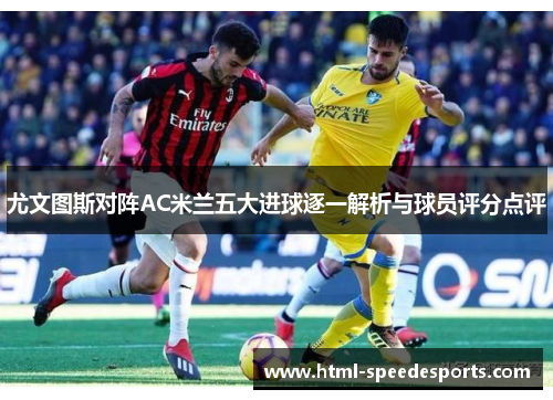 尤文图斯对阵AC米兰五大进球逐一解析与球员评分点评