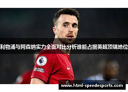 利物浦与阿森纳实力全面对比分析谁能占据英超顶端地位