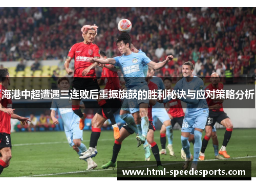 海港中超遭遇三连败后重振旗鼓的胜利秘诀与应对策略分析
