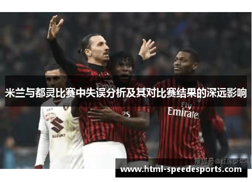 米兰与都灵比赛中失误分析及其对比赛结果的深远影响