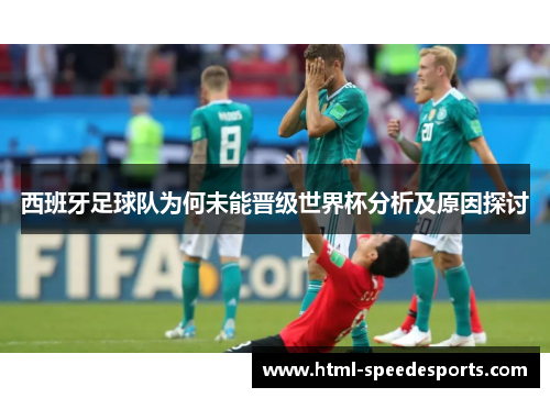 西班牙足球队为何未能晋级世界杯分析及原因探讨