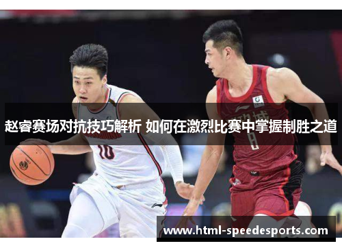 赵睿赛场对抗技巧解析 如何在激烈比赛中掌握制胜之道