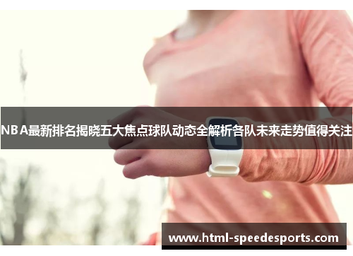 NBA最新排名揭晓五大焦点球队动态全解析各队未来走势值得关注