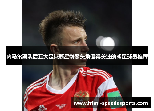 内马尔离队后五大足球新星崭露头角值得关注的明星球员推荐