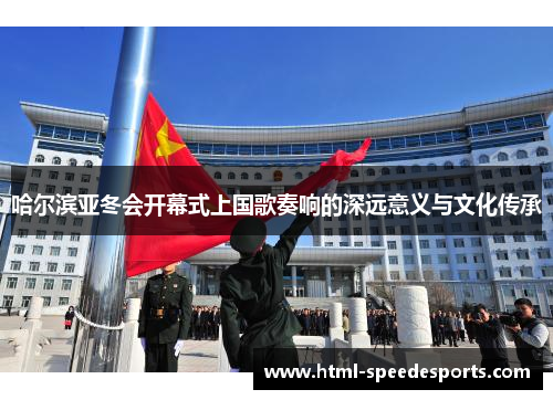 哈尔滨亚冬会开幕式上国歌奏响的深远意义与文化传承