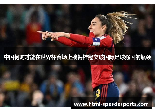 中国何时才能在世界杯赛场上摘得桂冠突破国际足球强国的瓶颈