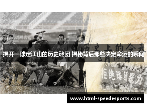 揭开一球定江山的历史谜团 揭秘背后那些决定命运的瞬间