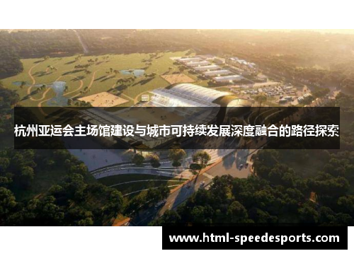 杭州亚运会主场馆建设与城市可持续发展深度融合的路径探索