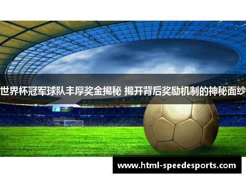 世界杯冠军球队丰厚奖金揭秘 揭开背后奖励机制的神秘面纱