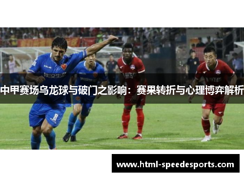 中甲赛场乌龙球与破门之影响：赛果转折与心理博弈解析