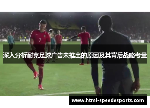 深入分析耐克足球广告未推出的原因及其背后战略考量