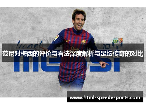 范尼对梅西的评价与看法深度解析与足坛传奇的对比