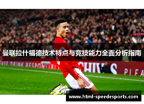 曼联拉什福德技术特点与竞技能力全面分析指南