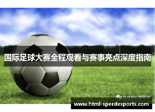 国际足球大赛全程观看与赛事亮点深度指南