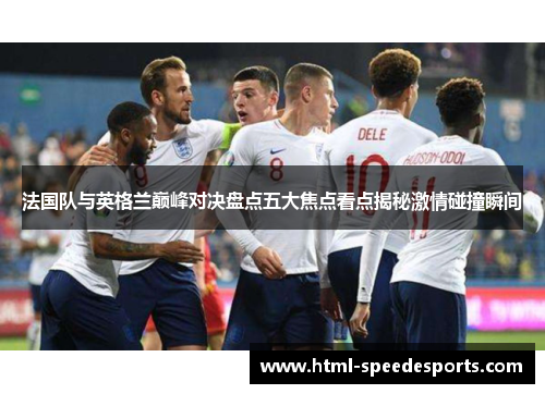法国队与英格兰巅峰对决盘点五大焦点看点揭秘激情碰撞瞬间