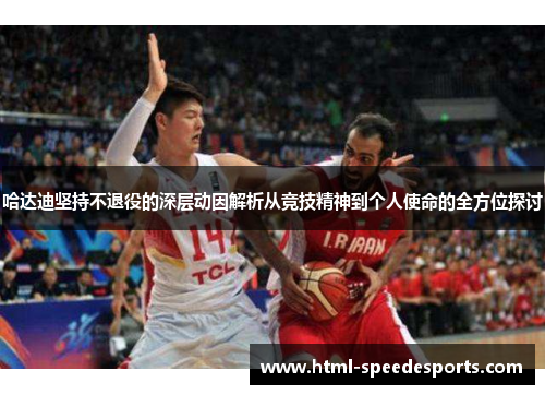 哈达迪坚持不退役的深层动因解析从竞技精神到个人使命的全方位探讨 哈达迪坚持不退役的深层动因解析从竞技精神到个人使命的全方位探讨