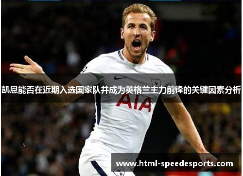凯恩能否在近期入选国家队并成为英格兰主力前锋的关键因素分析