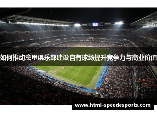 如何推动意甲俱乐部建设自有球场提升竞争力与商业价值