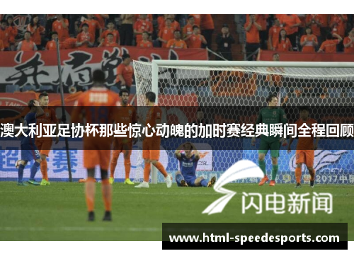 澳大利亚足协杯那些惊心动魄的加时赛经典瞬间全程回顾