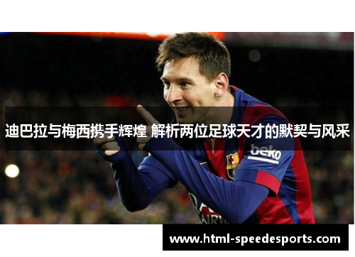 迪巴拉与梅西携手辉煌 解析两位足球天才的默契与风采 迪巴拉与梅西携手辉煌 解析两位足球天才的默契与风采