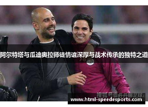 阿尔特塔与瓜迪奥拉师徒情谊深厚与战术传承的独特之道 阿尔特塔与瓜迪奥拉师徒情谊深厚与战术传承的独特之道